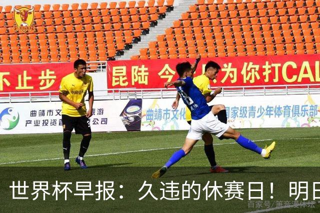 世界杯早报：久违的休赛日！明日凌晨法国vs摩洛哥决出半决赛门票