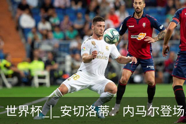 世界杯 | 安切洛蒂：内马尔登场实至名归