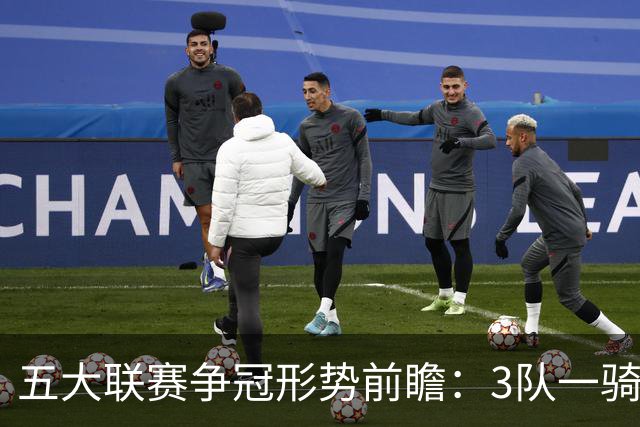 五大联赛争冠形势前瞻：3队一骑绝尘 英超最胶着