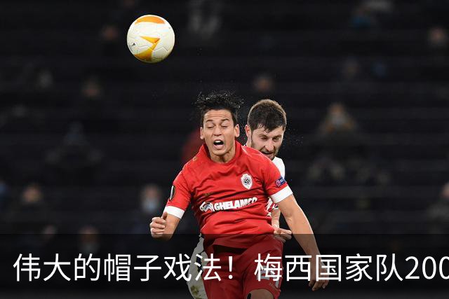 伟大的帽子戏法！梅西国家队200场，一战创8项神奇纪录震古烁今