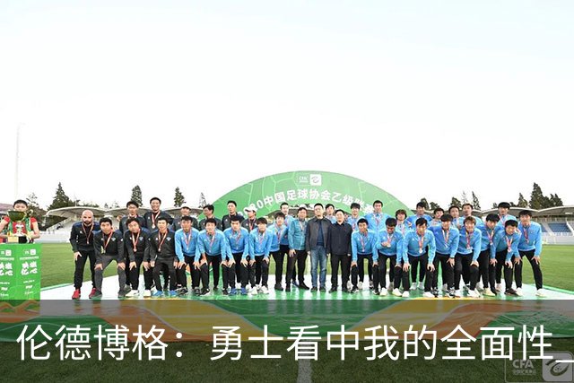 伦德博格：勇士看中我的全面性 所以我尽全力去展示这一点