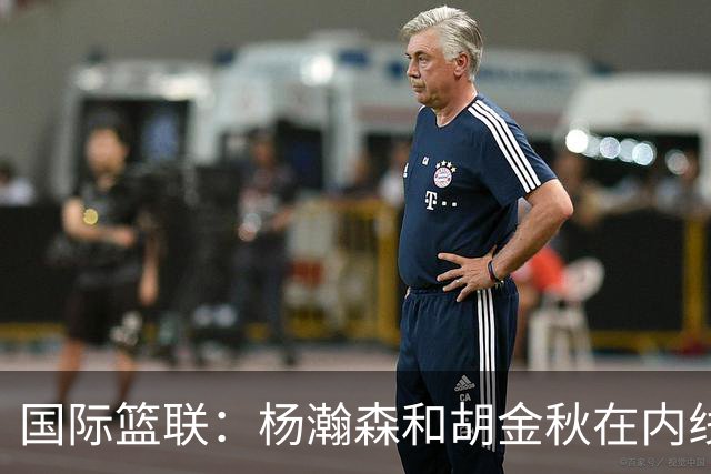 国际篮联：杨瀚森和胡金秋在内线站稳脚跟 中国队篮板和内线得分将压倒对手
