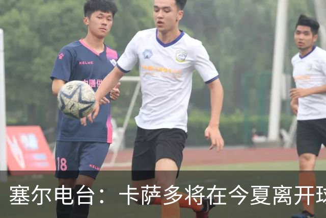 塞尔电台：卡萨多将在今夏离开球队 利雅得新月是具吸引力的选择