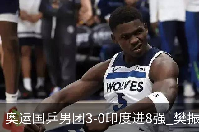 奥运国乒男团3-0印度进8强 樊振东逆转王楚钦横扫