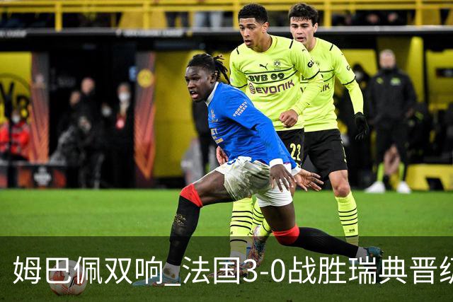姆巴佩双响 法国3-0战胜瑞典晋级16强