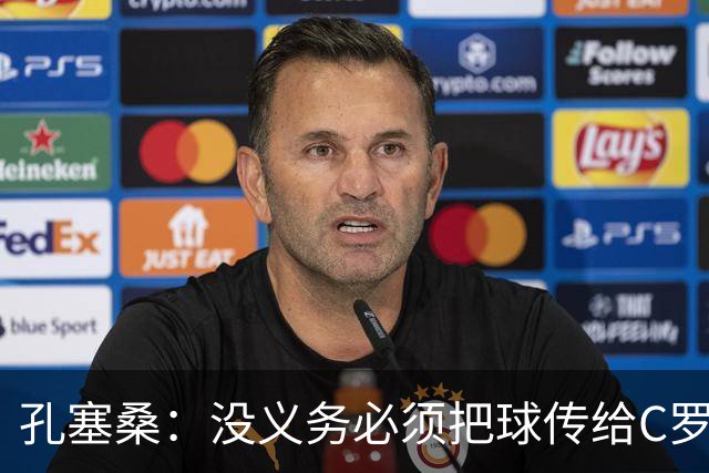孔塞桑：没义务必须把球传给C罗 会传给位置更好的队友