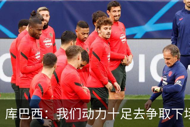 库巴西：我们动力十足去争取下场比赛的胜利；要多一点斗志和野心