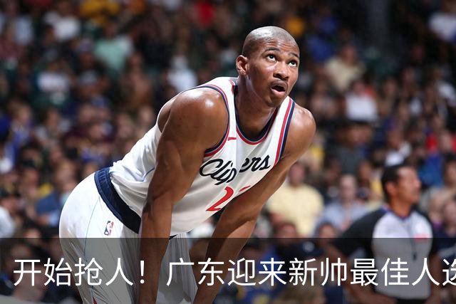 开始抢人！广东迎来新帅最佳人选，唯一有资格接任杜锋的主教练！