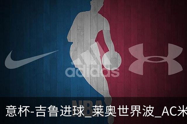 意杯-吉鲁进球 莱奥世界波 AC米兰加时赛3-1晋级