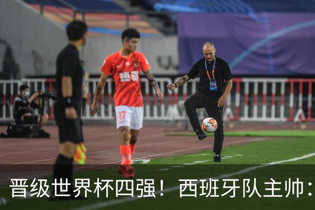 晋级世界杯四强！西班牙队主帅：我们还没完成目标