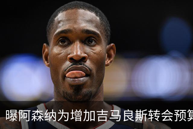 曝阿森纳为增加吉马良斯转会预算 马丁内利等五人或离队