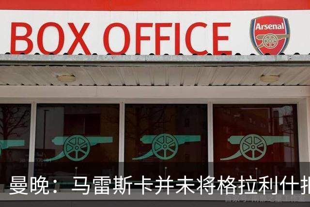 曼晚：马雷斯卡并未将格拉利什拒之门外
