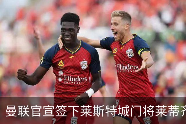 曼联官宣签下莱斯特城门将莱蒂齐格 三年合同加盟