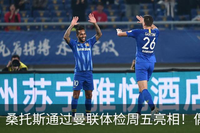 桑托斯通过曼联体检周五亮相！偶像卡塞米罗，曝红魔闪电引进原因