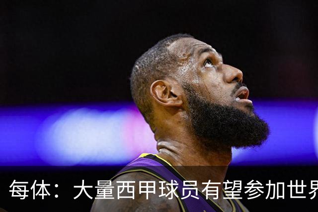 每体：大量西甲球员有望参加世界杯半决赛，西甲首轮面临延期