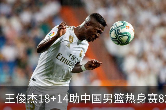 王俊杰18+14助中国男篮热身赛8278战胜塞尔维亚KK FMP队！