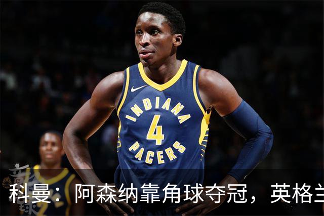 科曼：阿森纳靠角球夺冠，英格兰世界杯也得靠定位球！