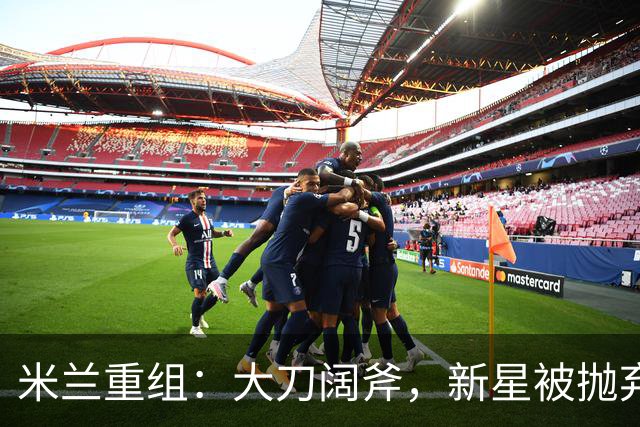 米兰重组：大刀阔斧，新星被抛弃，尤文受益，西甲冠军成目标