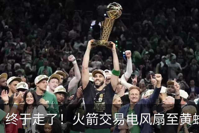 终于走了！火箭交易电风扇至黄蜂 还搭了3个次轮签