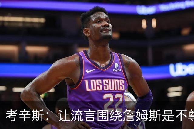 考辛斯：让流言围绕詹姆斯是不尊重 不确定湖人能否让他体面离开