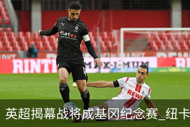 英超揭幕战将成基冈纪念赛 纽卡利物浦正商谈致敬细节