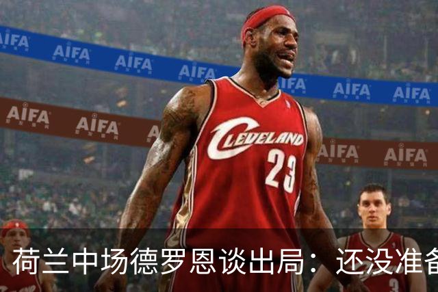 荷兰中场德罗恩谈出局：还没准备好回家，一切结束得太突然