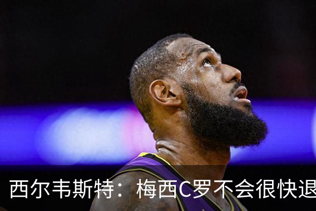 西尔韦斯特：梅西C罗不会很快退役，但不太可能踢2030世界杯