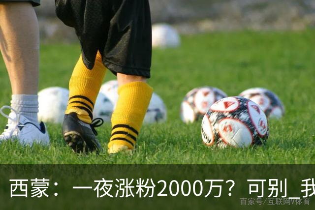 西蒙：一夜涨粉2000万？可别 我喜欢低调清静，想想都烦得很