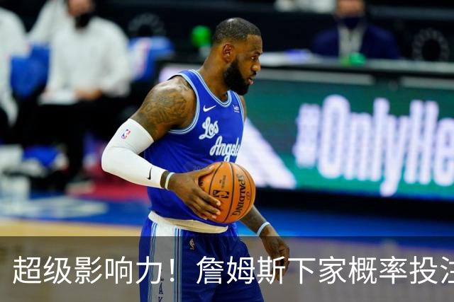 超级影响力！詹姆斯下家概率投注超2亿美元创历史 比总决赛G4还高