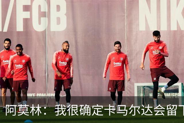 阿莫林：我很确定卡马尔达会留下；希拉没什么严重的问题