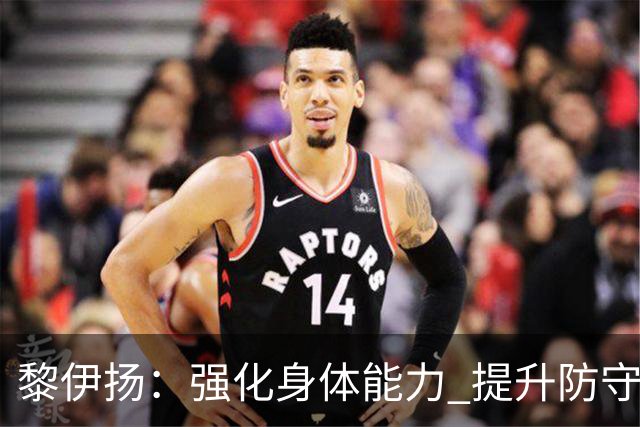 黎伊扬：强化身体能力 提升防守对抗强度与体能储备 精进投篮技术