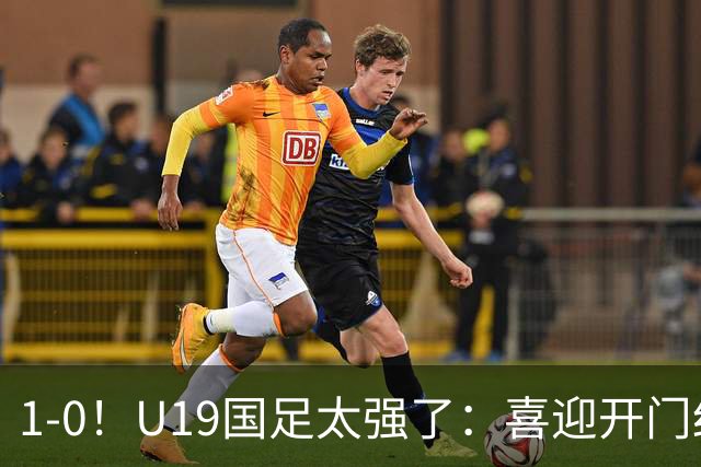 1-0！U19国足太强了：喜迎开门红+以小赢大！掀翻沙特U21目标冠军