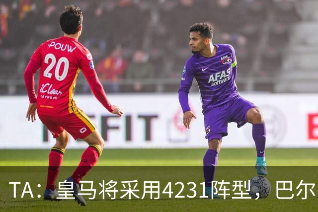 TA：皇马将采用4231阵型，巴尔韦德不会离队、穆帅优先目标恩佐